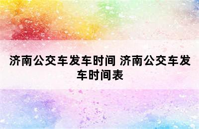 济南公交车发车时间 济南公交车发车时间表